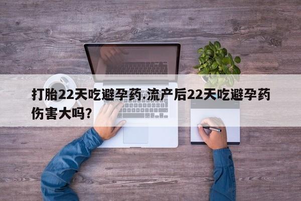 打胎药私人店联系方式保密发货,指导用药打胎22天吃避孕药.流产后22天吃避孕药伤害大吗？