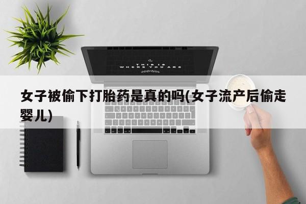 打胎药私人店联系方式保密发货,指导用药女子被偷下打胎药是真的吗(女子流产后偷走婴儿)