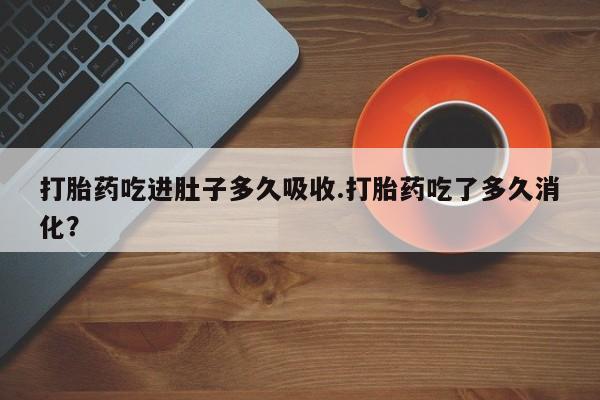 打胎药私人店联系方式保密发货,指导用药打胎药吃进肚子多久吸收.打胎药吃了多久消化？