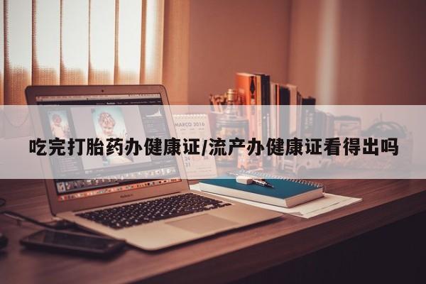 打胎药私人店联系方式保密发货,指导用药吃完打胎药办健康证/流产办健康证看得出吗