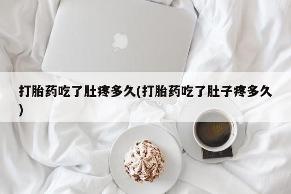 打胎药私人店联系方式保密发货,指导用药打胎药吃了肚疼多久(打胎药吃了肚子疼多久)