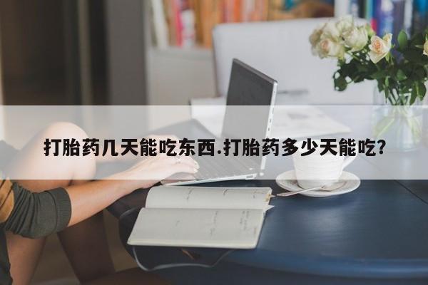 打胎药私人店联系方式保密发货,指导用药打胎药几天能吃东西.打胎药多少天能吃？