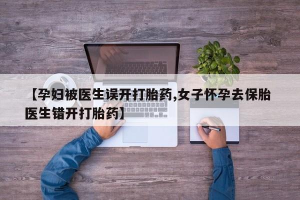 打胎药私人店联系方式保密发货,指导用药【孕妇被医生误开打胎药,女子怀孕去保胎 医生错开打胎药】