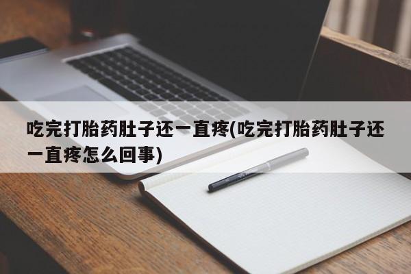 打胎药私人店联系方式保密发货,指导用药吃完打胎药肚子还一直疼(吃完打胎药肚子还一直疼怎么回事)