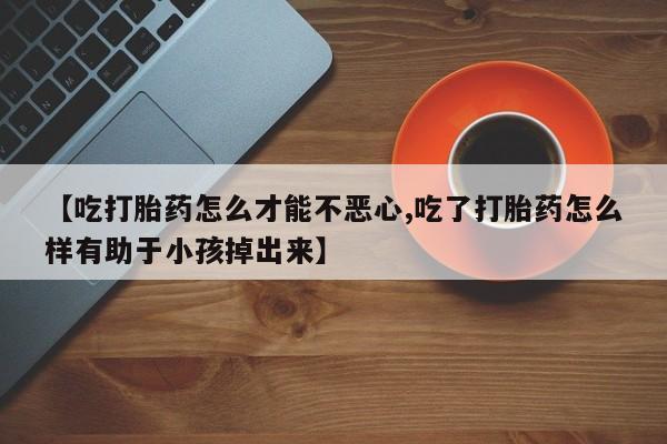 打胎药私人店联系方式保密发货,指导用药【吃打胎药怎么才能不恶心,吃了打胎药怎么样有助于小孩掉出来】