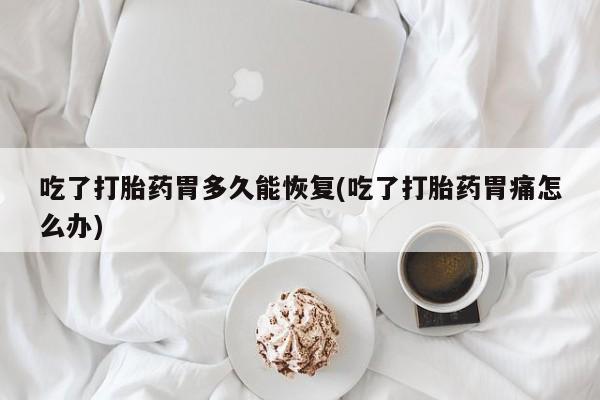 打胎药私人店联系方式保密发货,指导用药吃了打胎药胃多久能恢复(吃了打胎药胃痛怎么办)