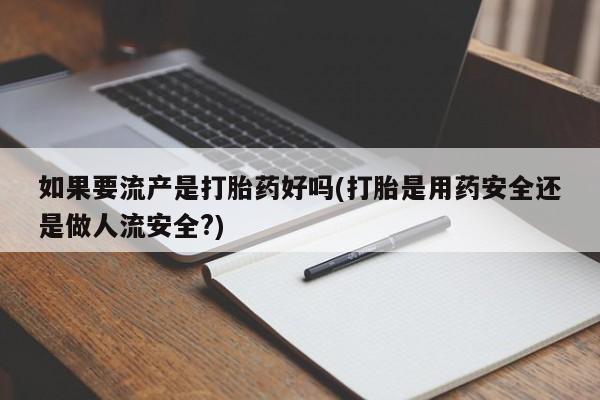 打胎药私人店联系方式保密发货,指导用药如果要流产是打胎药好吗(打胎是用药安全还是做人流安全?)