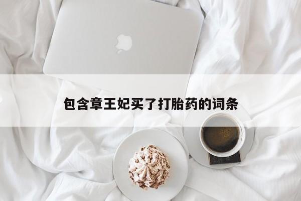 打胎药私人店联系方式保密发货,指导用药包含章王妃买了打胎药的词条