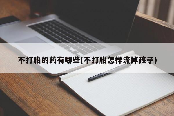 打胎药私人店联系方式保密发货,指导用药不打胎的药有哪些(不打胎怎样流掉孩子)