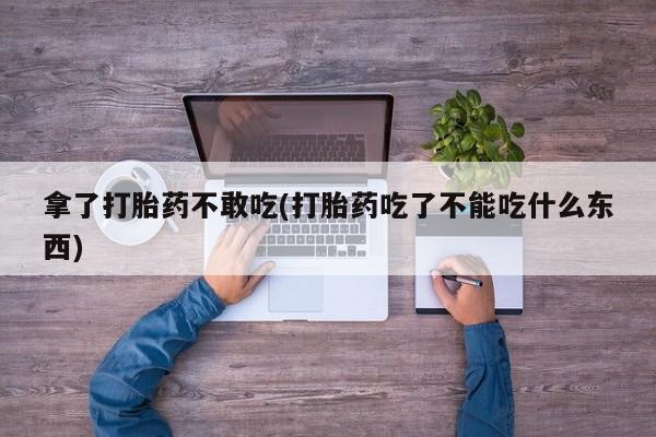 打胎药私人店联系方式保密发货,指导用药拿了打胎药不敢吃(打胎药吃了不能吃什么东西)
