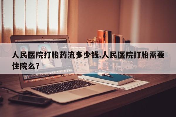 打胎药私人店联系方式保密发货,指导用药人民医院打胎药流多少钱.人民医院打胎需要住院么？