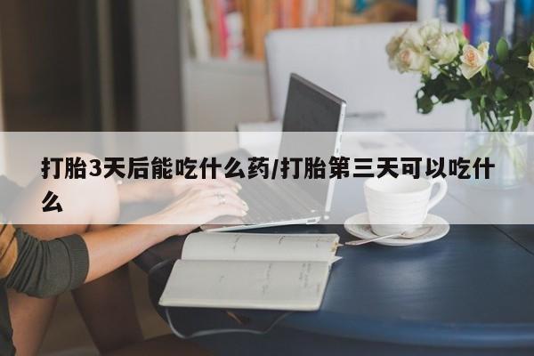 打胎药私人店联系方式保密发货,指导用药打胎3天后能吃什么药/打胎第三天可以吃什么