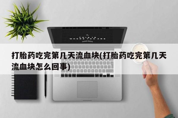 打胎药私人店联系方式保密发货,指导用药打胎药吃完第几天流血块(打胎药吃完第几天流血块怎么回事)