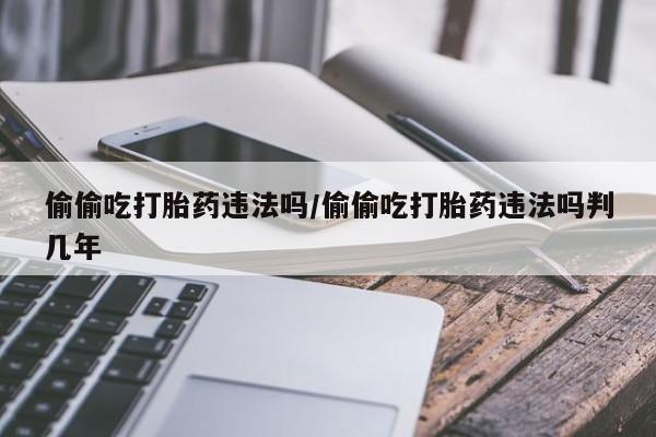 打胎药私人店联系方式保密发货,指导用药偷偷吃打胎药违法吗/偷偷吃打胎药违法吗判几年
