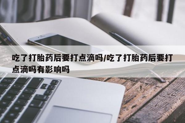 打胎药私人店联系方式保密发货,指导用药吃了打胎药后要打点滴吗/吃了打胎药后要打点滴吗有影响吗