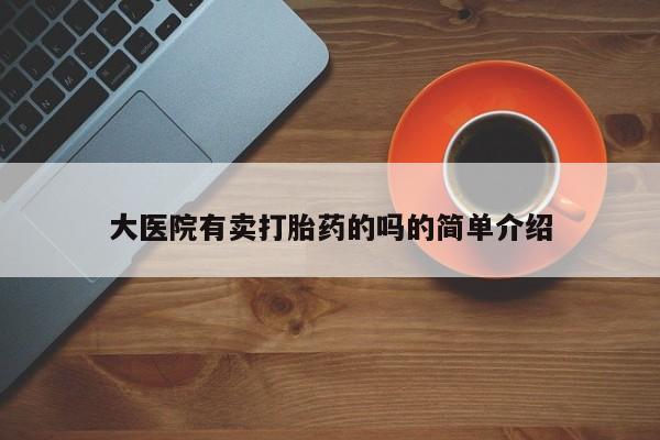 打胎药私人店联系方式保密发货,指导用药大医院有卖打胎药的吗的简单介绍