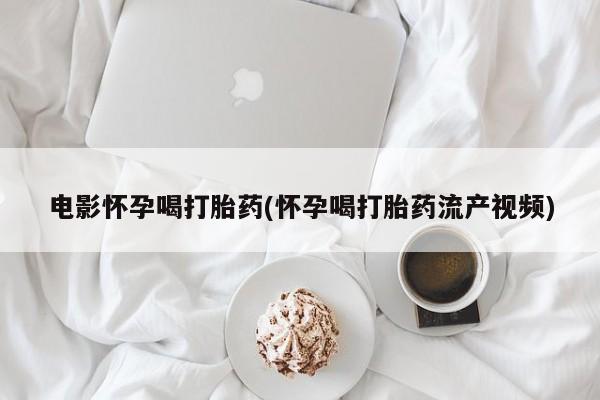打胎药私人店联系方式保密发货,指导用药电影怀孕喝打胎药(怀孕喝打胎药流产视频)