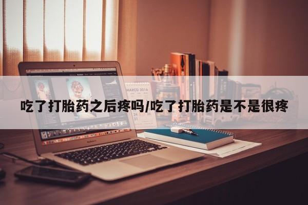 打胎药私人店联系方式保密发货,指导用药吃了打胎药之后疼吗/吃了打胎药是不是很疼