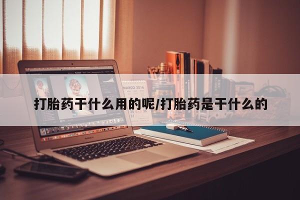 打胎药私人店联系方式保密发货,指导用药打胎药干什么用的呢/打胎药是干什么的