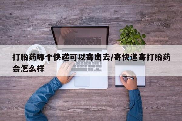 打胎药私人店联系方式保密发货,指导用药打胎药哪个快递可以寄出去/寄快递寄打胎药会怎么样