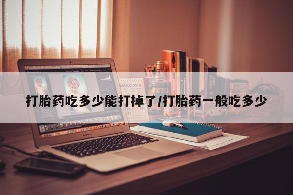 打胎药私人店联系方式保密发货,指导用药打胎药吃多少能打掉了/打胎药一般吃多少