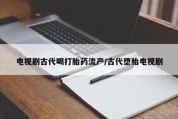 打胎药私人店联系方式保密发货,指导用药电视剧古代喝打胎药流产/古代堕胎电视剧