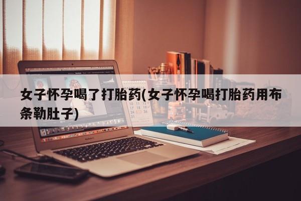 打胎药私人店联系方式保密发货,指导用药女子怀孕喝了打胎药(女子怀孕喝打胎药用布条勒肚子)