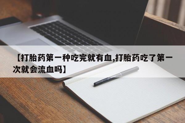 打胎药私人店联系方式保密发货,指导用药【打胎药第一种吃完就有血,打胎药吃了第一次就会流血吗】