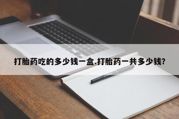 打胎药私人店联系方式保密发货,指导用药打胎药吃的多少钱一盒.打胎药一共多少钱？