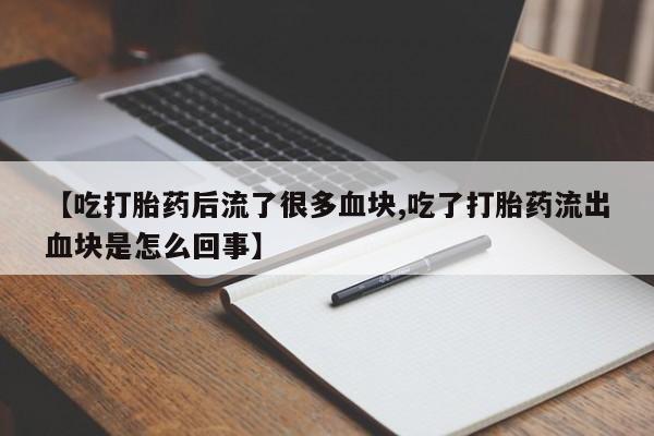 打胎药私人店联系方式保密发货,指导用药【吃打胎药后流了很多血块,吃了打胎药流出血块是怎么回事】