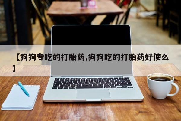 打胎药私人店联系方式保密发货,指导用药【狗狗专吃的打胎药,狗狗吃的打胎药好使么】
