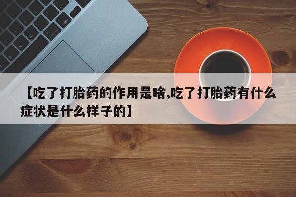 打胎药私人店联系方式保密发货,指导用药【吃了打胎药的作用是啥,吃了打胎药有什么症状是什么样子的】