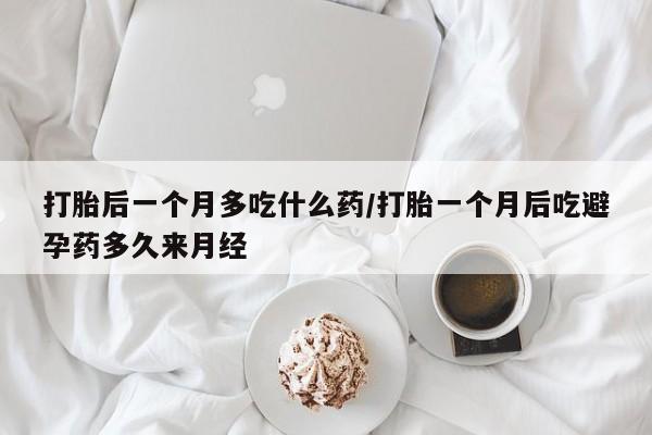 打胎药私人店联系方式保密发货,指导用药打胎后一个月多吃什么药/打胎一个月后吃避孕药多久来月经