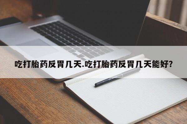 打胎药私人店联系方式保密发货,指导用药吃打胎药反胃几天.吃打胎药反胃几天能好？