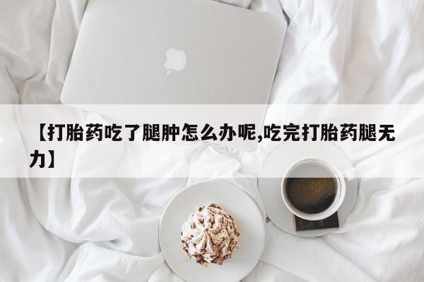 打胎药私人店联系方式保密发货,指导用药【打胎药吃了腿肿怎么办呢,吃完打胎药腿无力】
