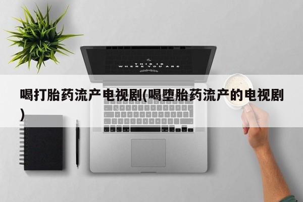打胎药私人店联系方式保密发货,指导用药喝打胎药流产电视剧(喝堕胎药流产的电视剧)