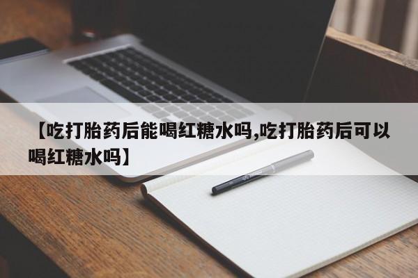 打胎药私人店联系方式保密发货,指导用药【吃打胎药后能喝红糖水吗,吃打胎药后可以喝红糖水吗】
