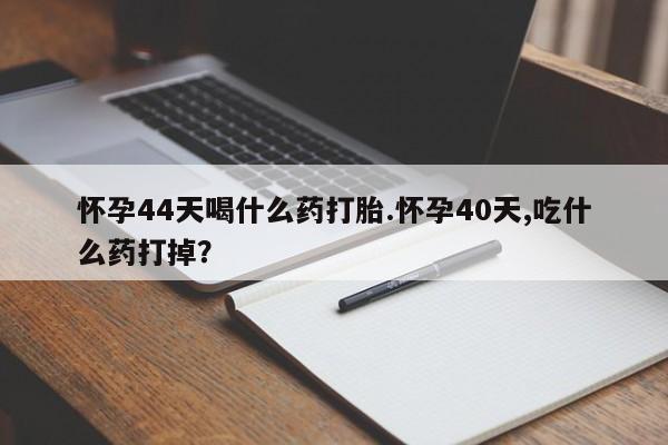 打胎药私人店联系方式保密发货,指导用药怀孕44天喝什么药打胎.怀孕40天,吃什么药打掉？