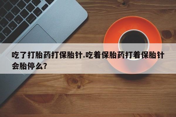 打胎药私人店联系方式保密发货,指导用药吃了打胎药打保胎针.吃着保胎药打着保胎针会胎停么？