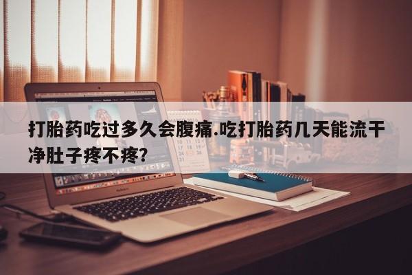 打胎药私人店联系方式保密发货,指导用药打胎药吃过多久会腹痛.吃打胎药几天能流干净肚子疼不疼？