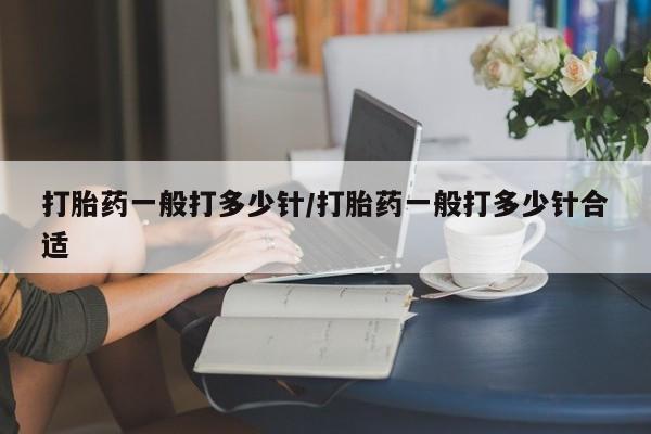 打胎药私人店联系方式保密发货,指导用药打胎药一般打多少针/打胎药一般打多少针合适