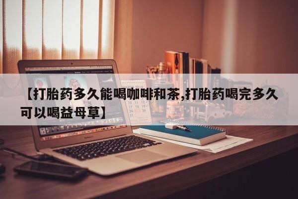 打胎药私人店联系方式保密发货,指导用药【打胎药多久能喝咖啡和茶,打胎药喝完多久可以喝益母草】