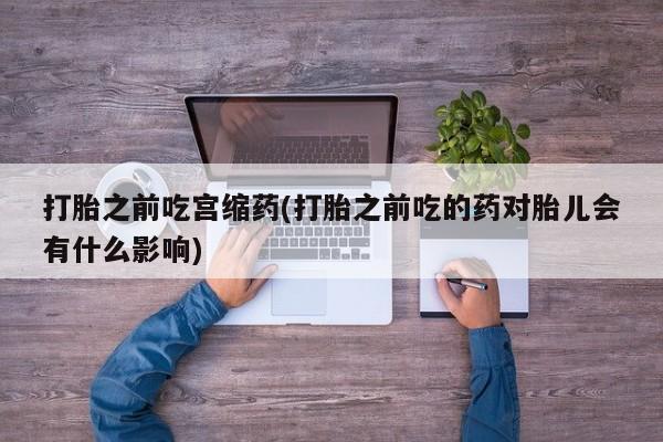打胎药私人店联系方式保密发货,指导用药打胎之前吃宫缩药(打胎之前吃的药对胎儿会有什么影响)