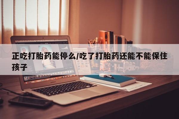 打胎药私人店联系方式保密发货,指导用药正吃打胎药能停么/吃了打胎药还能不能保住孩子