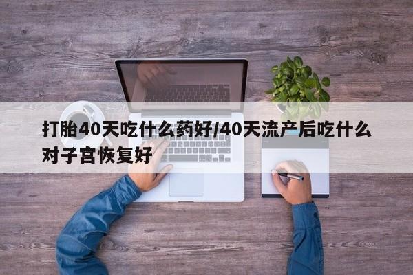打胎药私人店联系方式保密发货,指导用药打胎40天吃什么药好/40天流产后吃什么对子宫恢复好