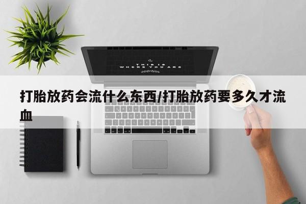 打胎药私人店联系方式保密发货,指导用药打胎放药会流什么东西/打胎放药要多久才流血