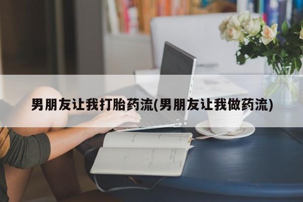 打胎药私人店联系方式保密发货,指导用药男朋友让我打胎药流(男朋友让我做药流)
