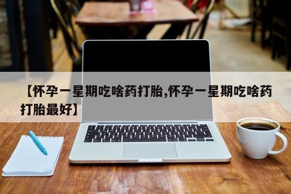 打胎药私人店联系方式保密发货,指导用药【怀孕一星期吃啥药打胎,怀孕一星期吃啥药打胎最好】