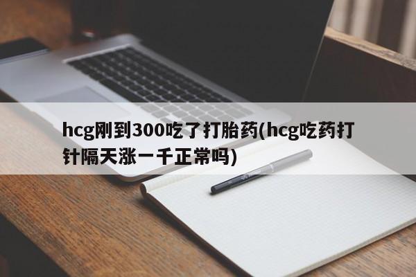 打胎药私人店联系方式保密发货,指导用药hcg刚到300吃了打胎药(hcg吃药打针隔天涨一千正常吗)