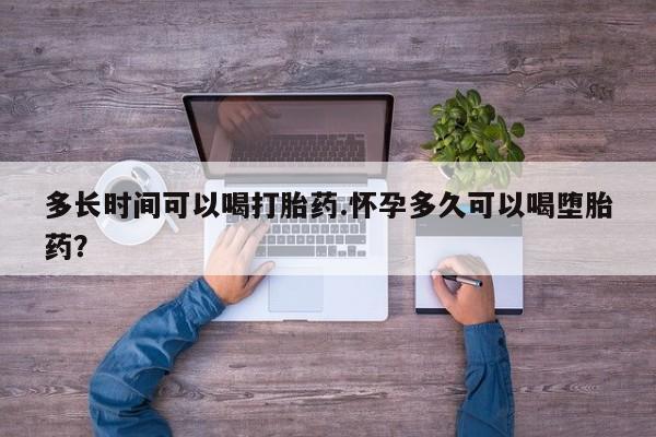 打胎药私人店联系方式保密发货,指导用药多长时间可以喝打胎药.怀孕多久可以喝堕胎药？